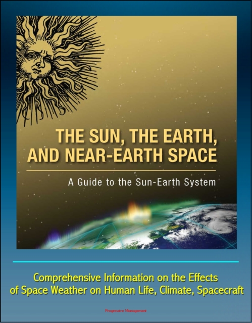 Sun, the Earth, and Near-Earth Space: A Guide to the Sun-Earth System - Comprehensive Information on the Effects of Space Weather on Human Life, Climate, Spacecraft, EPUB eBook