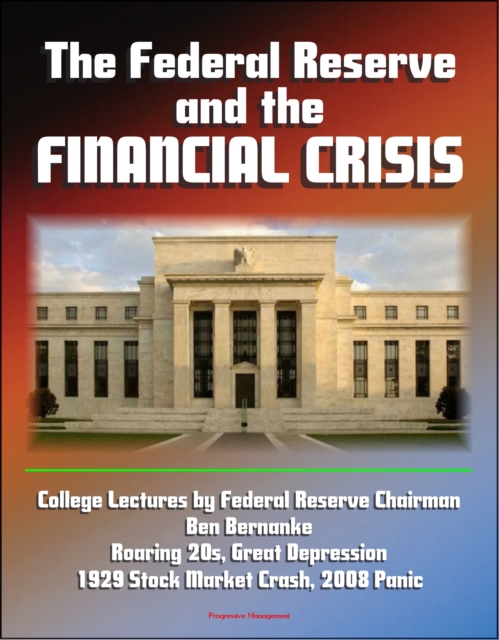 Federal Reserve and the Financial Crisis: College Lectures by Federal Reserve Chairman Ben Bernanke - Roaring 20s, Great Depression, 1929 Stock Market Crash, 2008 Panic, EPUB eBook