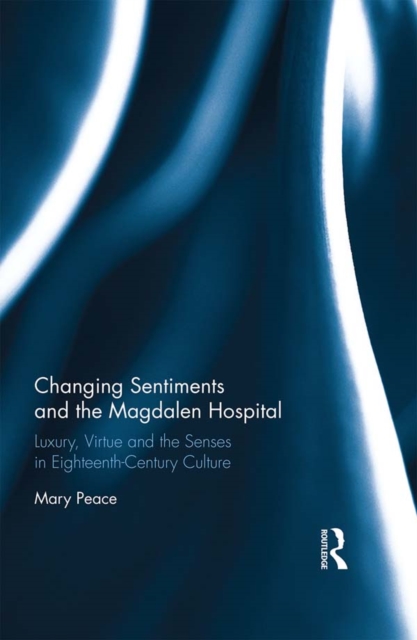 Changing Sentiments and the Magdalen Hospital : Luxury, Virtue and the Senses in Eighteenth-Century Culture, EPUB eBook