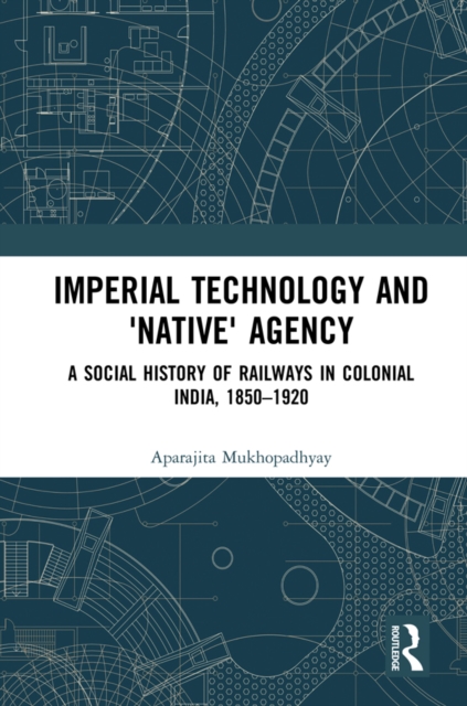 Imperial Technology and 'Native' Agency : A Social History of Railways in Colonial India, 1850-1920, EPUB eBook