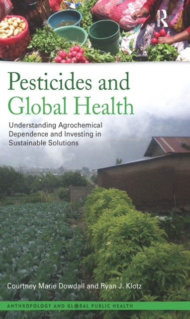 Pesticides and Global Health : Understanding Agrochemical Dependence and Investing in Sustainable Solutions, EPUB eBook