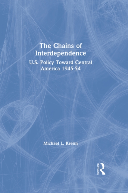 The Chains of Interdependence : U.S. Policy Toward Central America, 1945-54, EPUB eBook