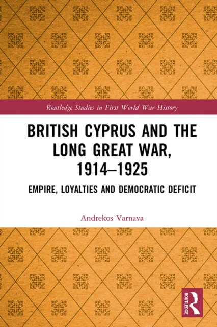 British Cyprus and the Long Great War, 1914-1925 : Empire, Loyalties and Democratic Deficit, PDF eBook