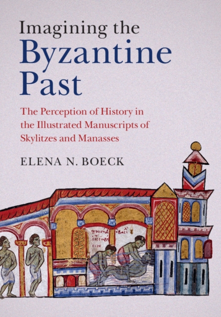 Imagining the Byzantine Past : The Perception of History in the Illustrated Manuscripts of Skylitzes and Manasses, EPUB eBook