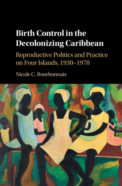 Birth Control in the Decolonizing Caribbean : Reproductive Politics and Practice on Four Islands, 1930-1970, PDF eBook