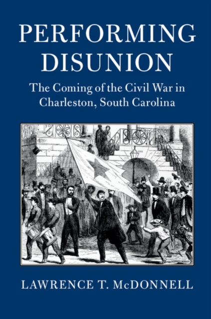 Performing Disunion : The Coming of the Civil War in Charleston, South Carolina, EPUB eBook