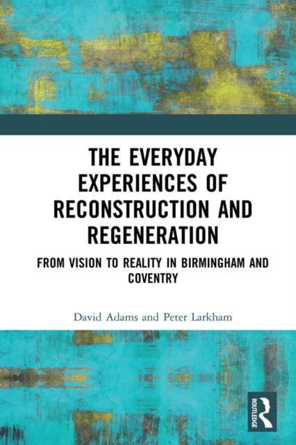 The Everyday Experiences of Reconstruction and Regeneration : From Vision to Reality in Birmingham and Coventry, EPUB eBook