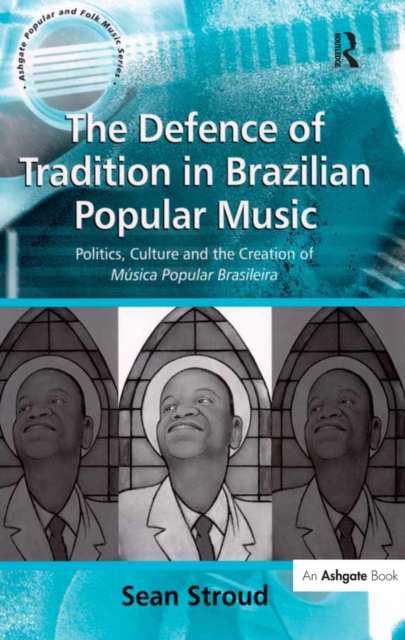 The Defence of Tradition in Brazilian Popular Music : Politics, Culture and the Creation of Musica Popular Brasileira, EPUB eBook