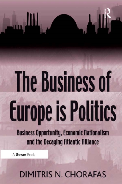 The Business of Europe is Politics : Business Opportunity, Economic Nationalism and the Decaying Atlantic Alliance, PDF eBook
