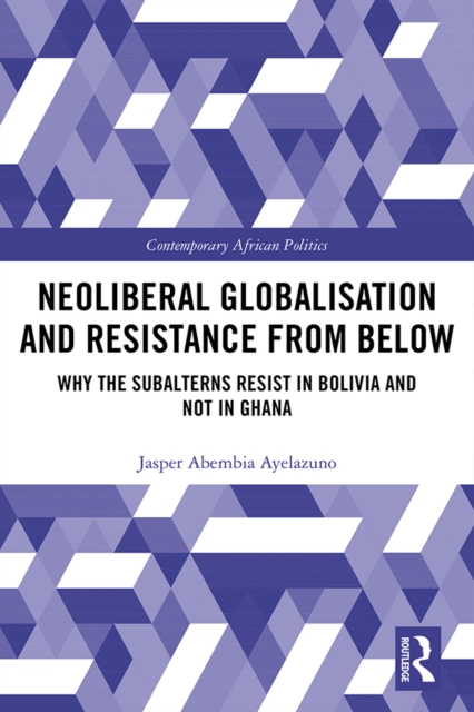 Neoliberal Globalisation and Resistance from Below : Why the Subalterns Resist in Bolivia and not in Ghana, PDF eBook