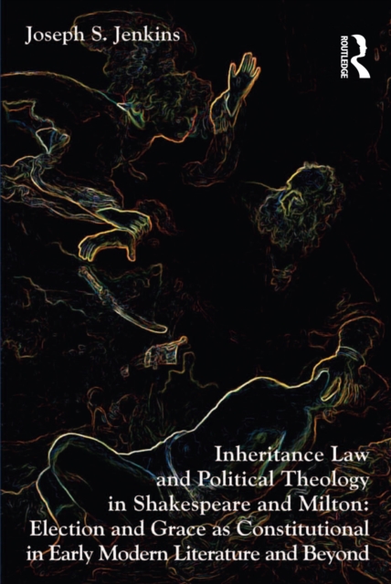 Inheritance Law and Political Theology in Shakespeare and Milton : Election and Grace as Constitutional in Early Modern Literature and Beyond, EPUB eBook