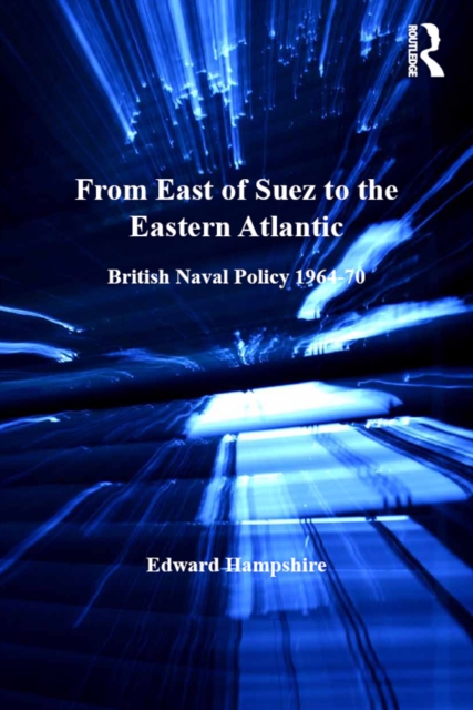 From East of Suez to the Eastern Atlantic : British Naval Policy 1964-70, PDF eBook