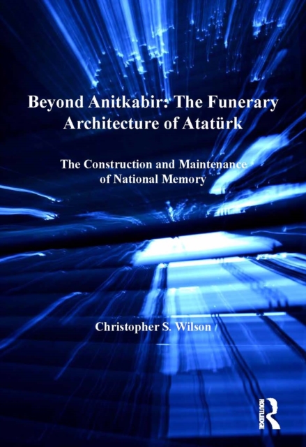 Beyond Anitkabir: The Funerary Architecture of Ataturk : The Construction and Maintenance of National Memory, EPUB eBook