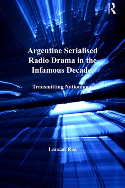 Argentine Serialised Radio Drama in the Infamous Decade, 1930-1943 : Transmitting Nationhood, PDF eBook