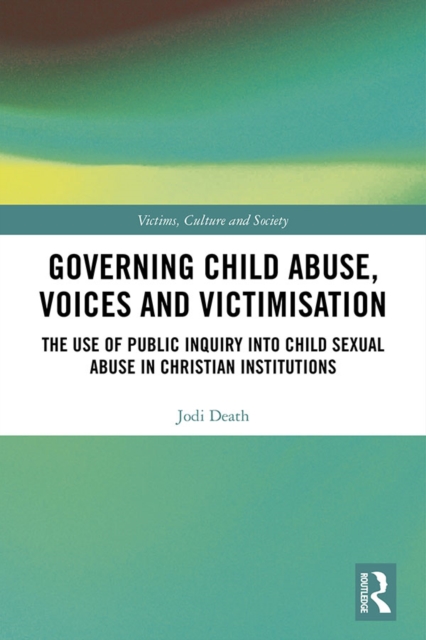 Governing Child Abuse Voices and Victimisation : The Use of Public Inquiry into Child Sexual Abuse in Christian Institutions, EPUB eBook