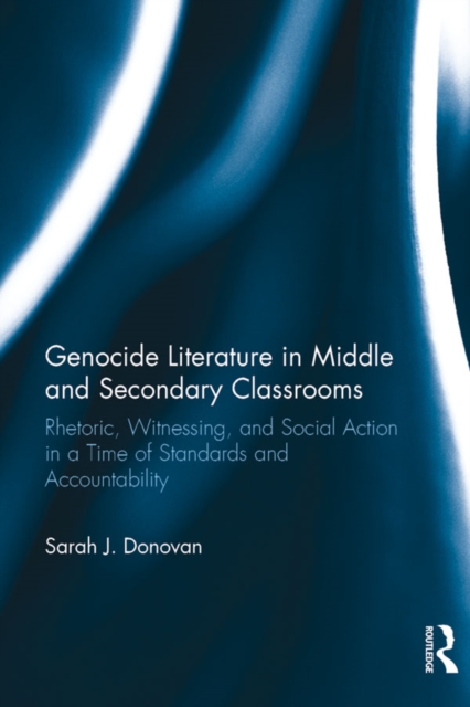 Genocide Literature in Middle and Secondary Classrooms : Rhetoric, Witnessing, and Social Action in a Time of Standards and Accountability, PDF eBook