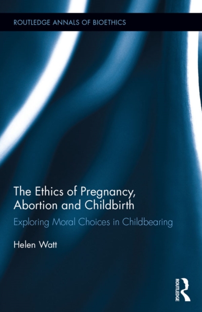 The Ethics of Pregnancy, Abortion and Childbirth : Exploring Moral Choices in Childbearing, EPUB eBook