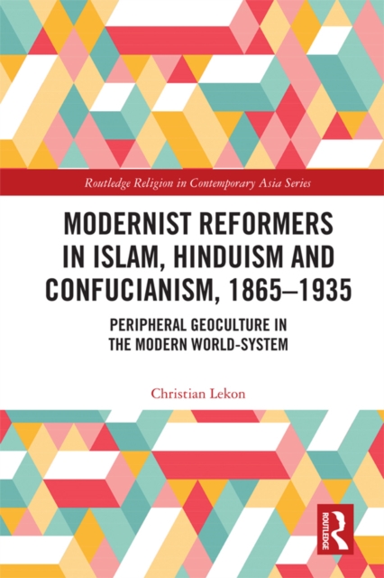 Modernist Reformers in Islam, Hinduism and Confucianism, 1865-1935 : Peripheral Geoculture in the Modern World-System, EPUB eBook