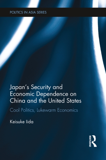 Japan's Security and Economic Dependence on China and the United States : Cool Politics, Lukewarm Economics, PDF eBook