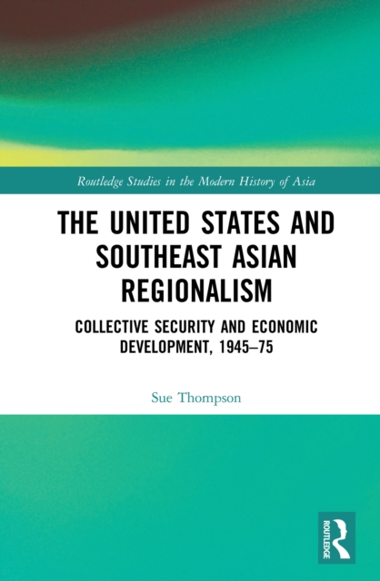 The United States and Southeast Asian Regionalism : Collective Security and Economic Development, 1945-75, PDF eBook