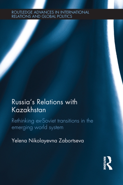 Russia's Relations with Kazakhstan : Rethinking Ex-Soviet Transitions in the Emerging World System, EPUB eBook
