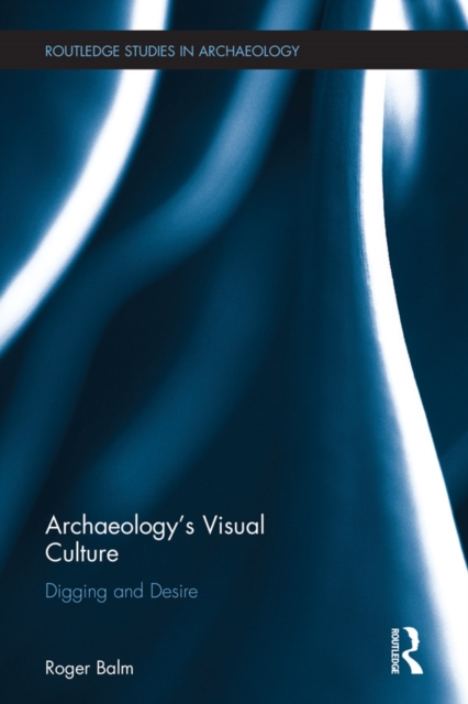 Archaeology's Visual Culture : Digging and Desire, EPUB eBook