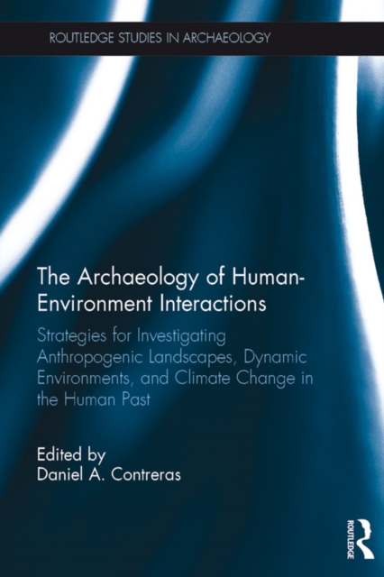 The Archaeology of Human-Environment Interactions : Strategies for Investigating Anthropogenic Landscapes, Dynamic Environments, and Climate Change in the Human Past, EPUB eBook
