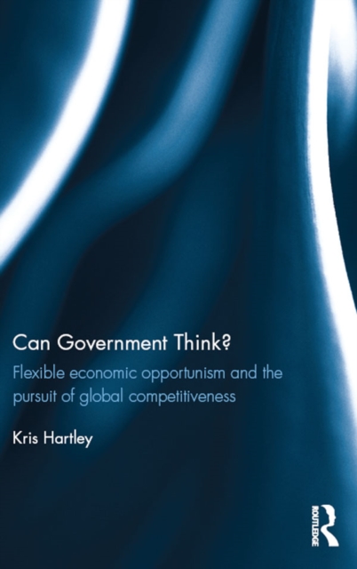 Can Government Think? : Flexible economic opportunism and the pursuit of global competitiveness, PDF eBook