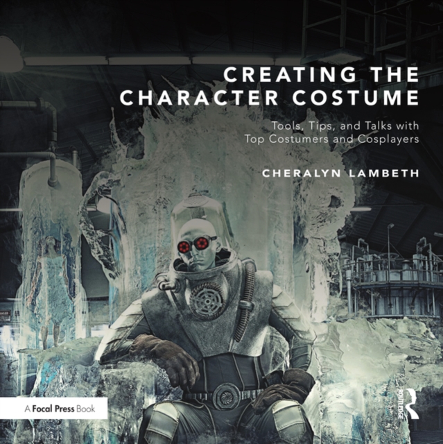Creating the Character Costume : Tools, Tips, and Talks with Top Costumers and Cosplayers, PDF eBook