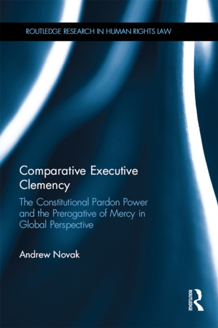 Comparative Executive Clemency : The Constitutional Pardon Power and the Prerogative of Mercy in Global Perspective, EPUB eBook