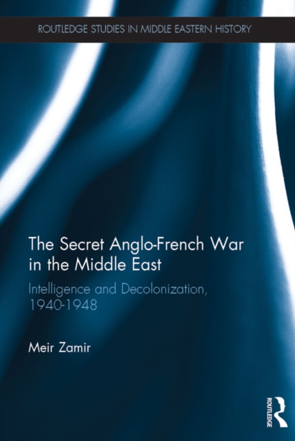 The Secret Anglo-French War in the Middle East : Intelligence and Decolonization, 1940-1948, PDF eBook