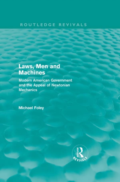 Laws, Men and Machines : Modern American Government and the Appeal of Newtonian Mechanics, PDF eBook