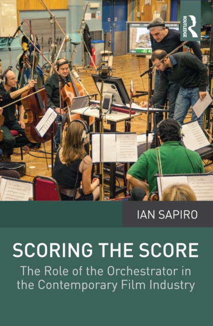 Scoring the Score : The Role of the Orchestrator in the Contemporary Film Industry, PDF eBook