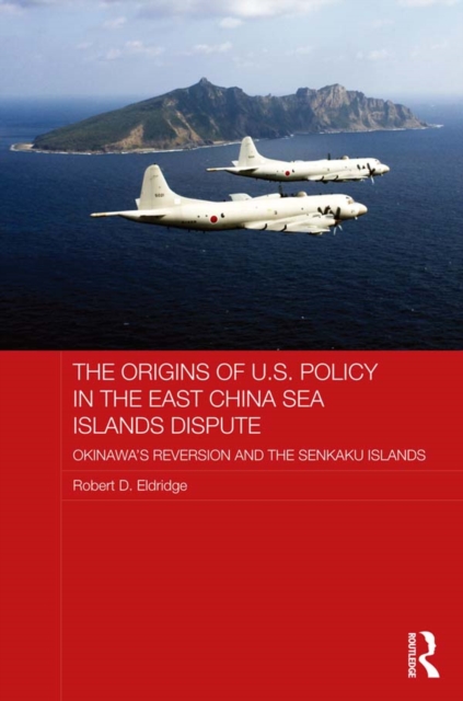 The Origins of U.S. Policy in the East China Sea Islands Dispute : Okinawa's Reversion and the Senkaku Islands, PDF eBook