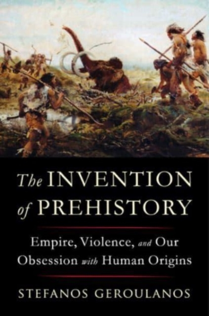 The Invention of Prehistory : Empire, Violence, and Our Obsession with Human Origins, Hardback Book