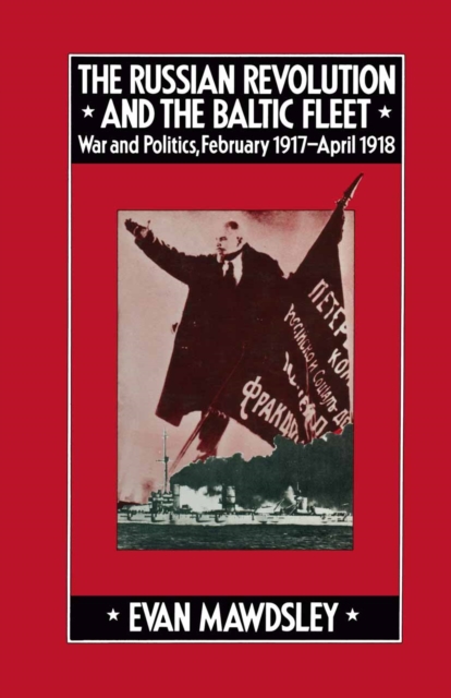 The Russian Revolution and the Baltic Fleet : War and Politics, February 1917-April 1918, PDF eBook