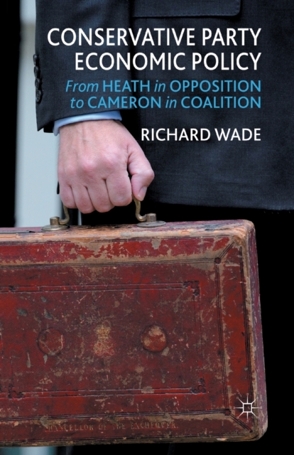 Conservative Party Economic Policy : From Heath in Opposition to Cameron in Coalition, Paperback / softback Book