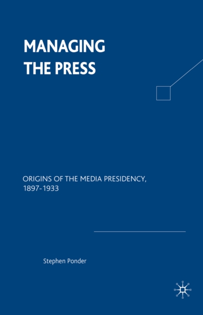 Managing the Press : Origins of the Media Presidency, 1897-1933, PDF eBook