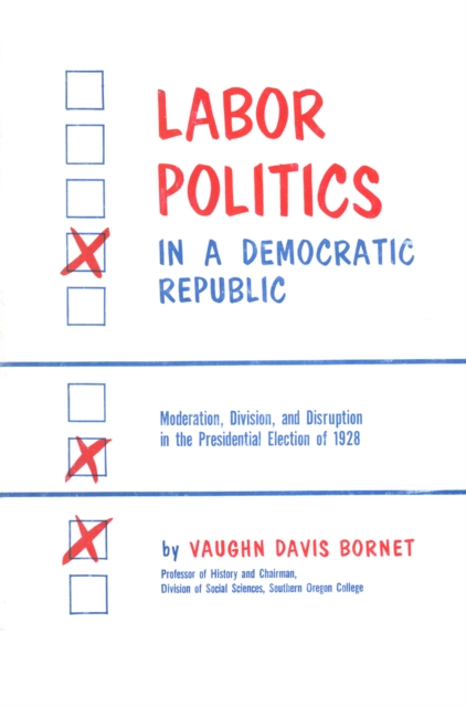 Labor Politics in a Democratic Republic : Moderation, Division, and Disruption in the Presidential Election of 1928, PDF eBook