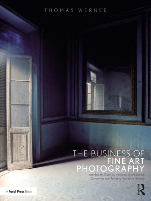 The Business of Fine Art Photography : Art Markets, Galleries, Museums, Grant Writing, Conceiving and Marketing Your Work Globally, Paperback / softback Book