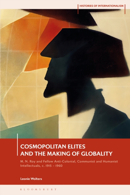 Cosmopolitan Elites and the Making of Globality : M. N. Roy and Fellow Anti-Colonial, Communist and Humanist Intellectuals, c. 1915   1960, PDF eBook