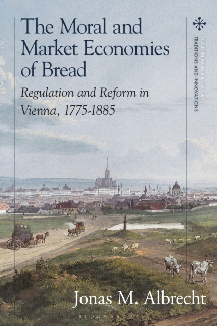 The Moral and Market Economies of Bread : Regulation and Reform in Vienna, 1775-1885, Hardback Book
