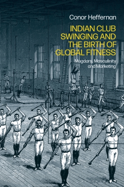 Indian Club Swinging and the Birth of Global Fitness : Mugdars, Masculinity and Marketing, PDF eBook