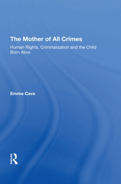 The Mother of All Crimes : Human Rights, Criminalization and the Child Born Alive, PDF eBook