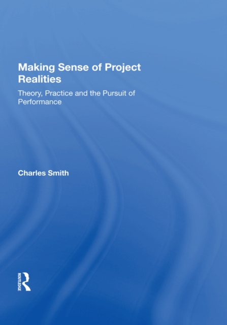 Making Sense of Project Realities : Theory, Practice and the Pursuit of Performance, EPUB eBook