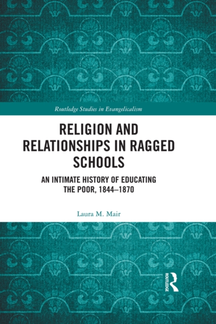 Religion and Relationships in Ragged Schools : An Intimate History of Educating the Poor, 1844-1870, PDF eBook