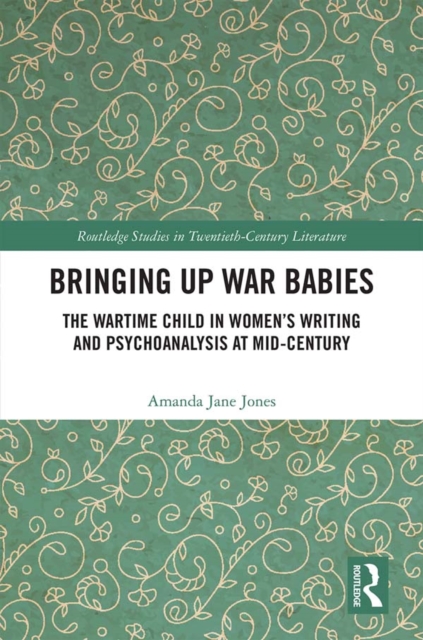 Bringing Up War-Babies : The Wartime Child in Women's Writing and Psychoanalysis at Mid-Century, PDF eBook
