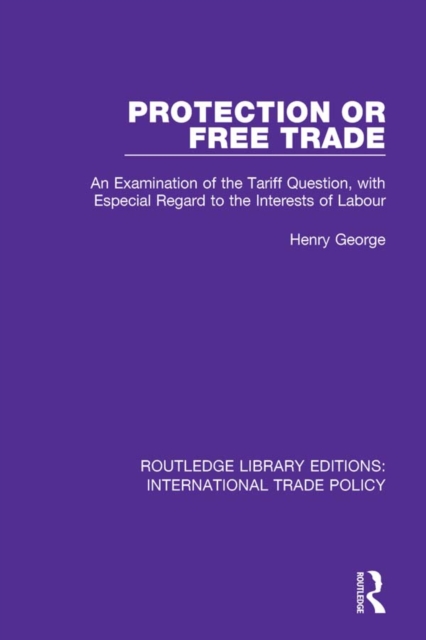 Protection or Free Trade : An Examination of the Tariff Question, With Especial Regard to the Interests of Labour, PDF eBook