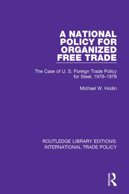 A National Policy for Organized Free Trade : The Case of U.S. Foreign Trade Policy for Steel, 1976-1978, PDF eBook