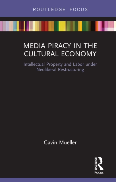 Media Piracy in the Cultural Economy : Intellectual Property and Labor Under Neoliberal Restructuring, EPUB eBook